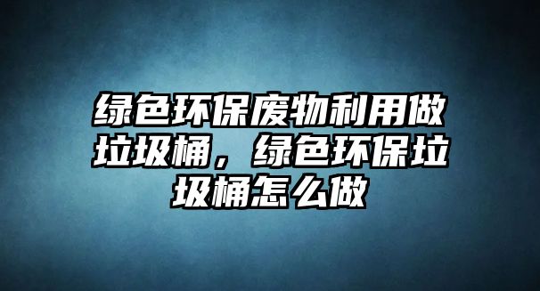 綠色環(huán)保廢物利用做垃圾桶，綠色環(huán)保垃圾桶怎么做