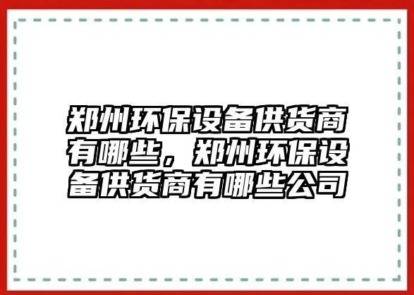 鄭州環(huán)保設(shè)備供貨商有哪些，鄭州環(huán)保設(shè)備供貨商有哪些公司