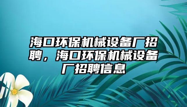 ?？诃h(huán)保機械設備廠招聘，海口環(huán)保機械設備廠招聘信息