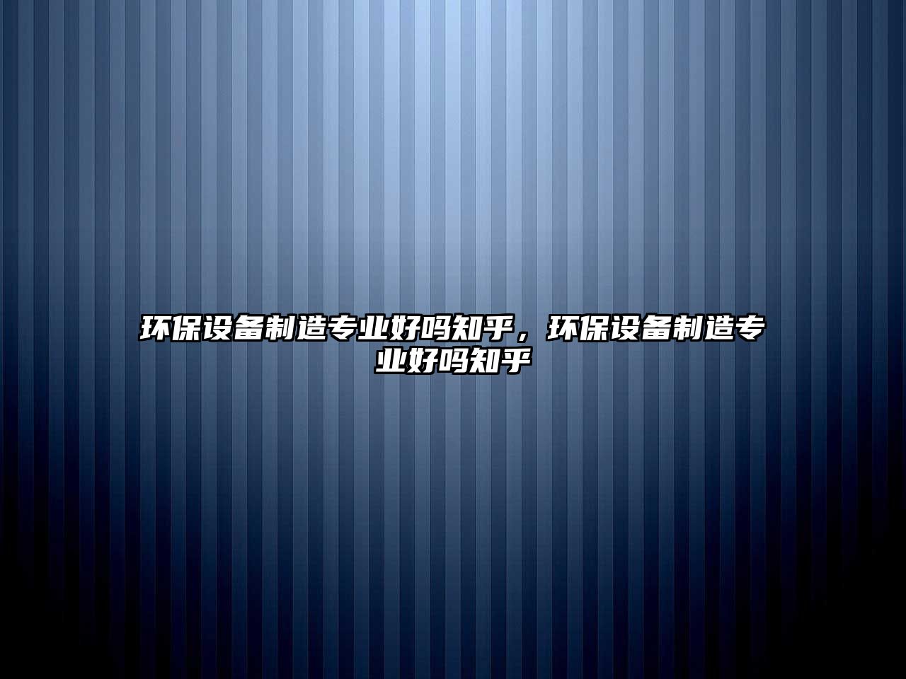 環(huán)保設(shè)備制造專(zhuān)業(yè)好嗎知乎，環(huán)保設(shè)備制造專(zhuān)業(yè)好嗎知乎