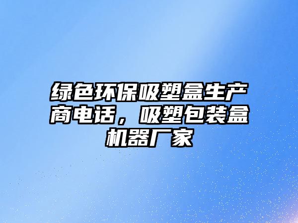 綠色環(huán)保吸塑盒生產(chǎn)商電話，吸塑包裝盒機(jī)器廠家