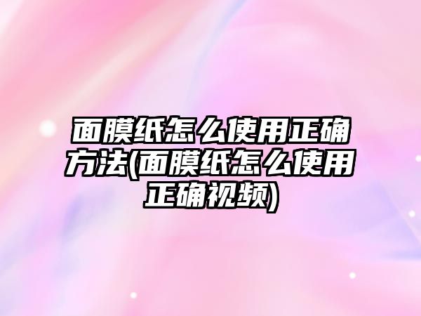 面膜紙怎么使用正確方法(面膜紙怎么使用正確視頻)