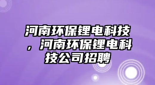 河南環(huán)保鋰電科技，河南環(huán)保鋰電科技公司招聘