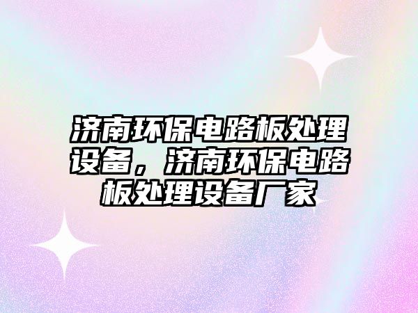 濟(jì)南環(huán)保電路板處理設(shè)備，濟(jì)南環(huán)保電路板處理設(shè)備廠家