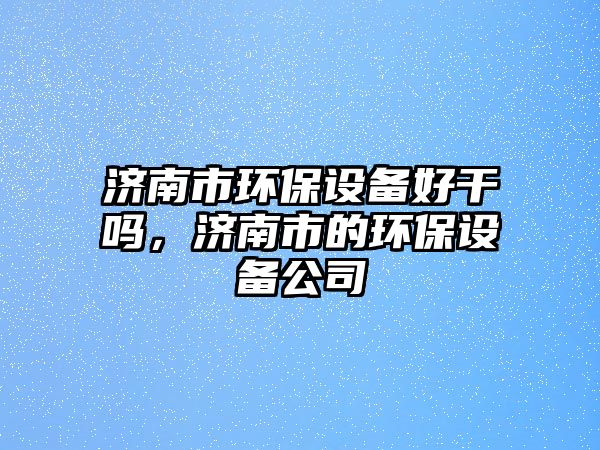 濟南市環(huán)保設(shè)備好干嗎，濟南市的環(huán)保設(shè)備公司