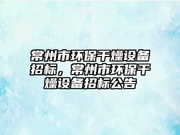 常州市環(huán)保干燥設(shè)備招標(biāo)，常州市環(huán)保干燥設(shè)備招標(biāo)公告