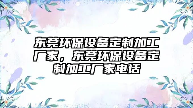 東莞環(huán)保設(shè)備定制加工廠家，東莞環(huán)保設(shè)備定制加工廠家電話