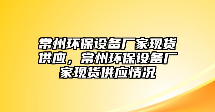 常州環(huán)保設(shè)備廠家現(xiàn)貨供應(yīng)，常州環(huán)保設(shè)備廠家現(xiàn)貨供應(yīng)情況