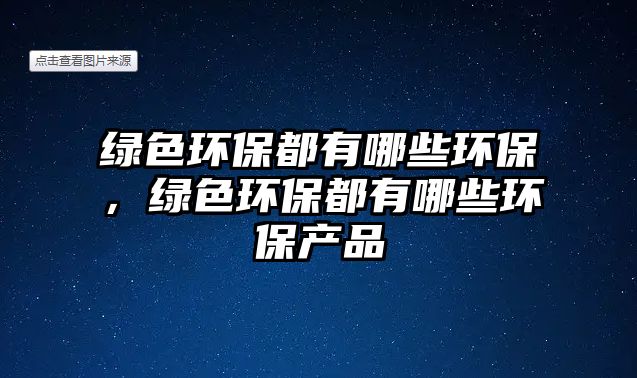綠色環(huán)保都有哪些環(huán)保，綠色環(huán)保都有哪些環(huán)保產(chǎn)品