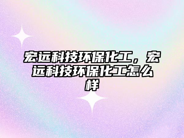 宏遠(yuǎn)科技環(huán)?；?，宏遠(yuǎn)科技環(huán)保化工怎么樣