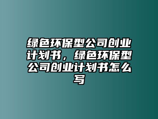 綠色環(huán)保型公司創(chuàng)業(yè)計劃書，綠色環(huán)保型公司創(chuàng)業(yè)計劃書怎么寫