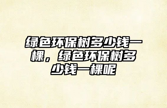 綠色環(huán)保樹多少錢一棵，綠色環(huán)保樹多少錢一棵呢