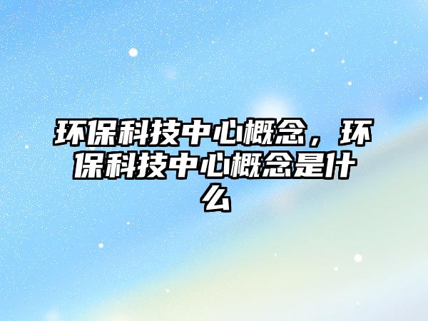 環(huán)?？萍贾行母拍?，環(huán)保科技中心概念是什么