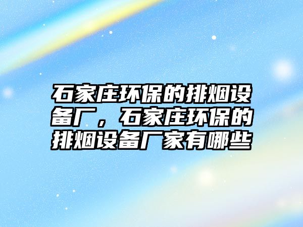 石家莊環(huán)保的排煙設(shè)備廠，石家莊環(huán)保的排煙設(shè)備廠家有哪些