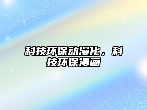 科技環(huán)保動漫化，科技環(huán)保漫畫