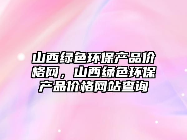 山西綠色環(huán)保產(chǎn)品價格網(wǎng)，山西綠色環(huán)保產(chǎn)品價格網(wǎng)站查詢