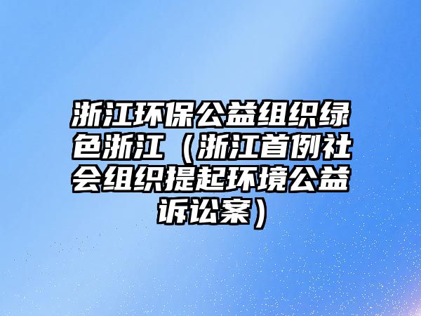 浙江環(huán)保公益組織綠色浙江（浙江首例社會(huì)組織提起環(huán)境公益訴訟案）
