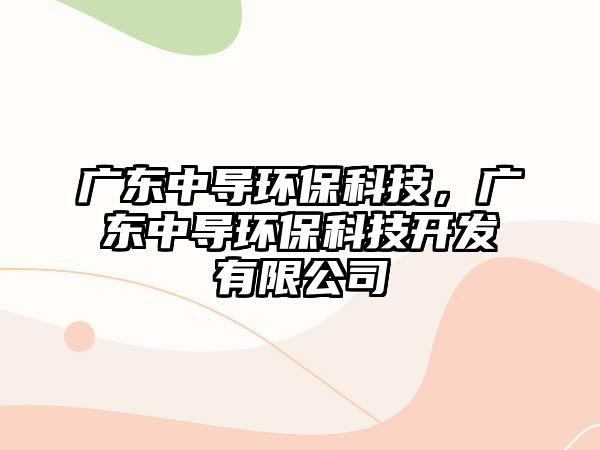 廣東中導(dǎo)環(huán)?？萍?，廣東中導(dǎo)環(huán)保科技開發(fā)有限公司