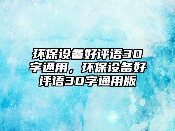 環(huán)保設(shè)備好評語30字通用，環(huán)保設(shè)備好評語30字通用版