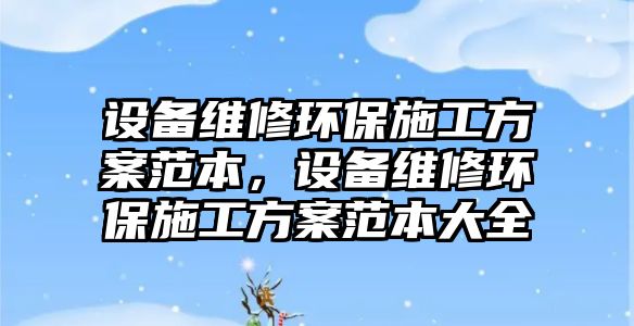 設備維修環(huán)保施工方案范本，設備維修環(huán)保施工方案范本大全