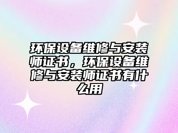 環(huán)保設(shè)備維修與安裝師證書，環(huán)保設(shè)備維修與安裝師證書有什么用