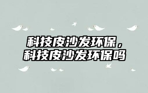 科技皮沙發(fā)環(huán)保，科技皮沙發(fā)環(huán)保嗎