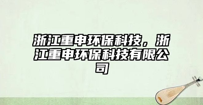 浙江重申環(huán)?？萍?，浙江重申環(huán)保科技有限公司