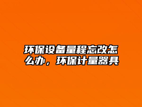 環(huán)保設備量程忘改怎么辦，環(huán)保計量器具