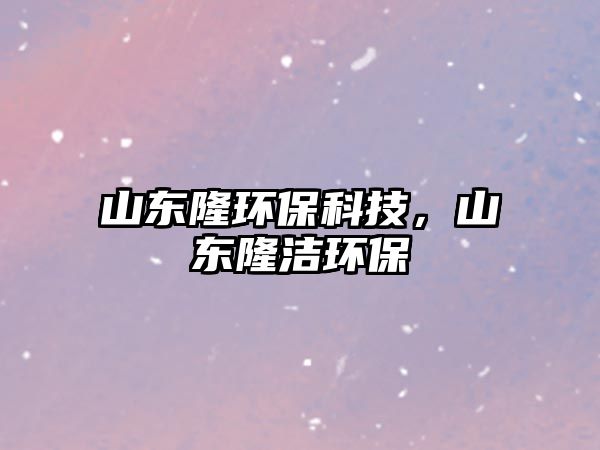 山東隆環(huán)?？萍?，山東隆潔環(huán)保