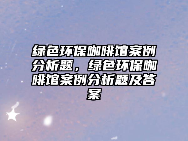 綠色環(huán)保咖啡館案例分析題，綠色環(huán)?？Х瑞^案例分析題及答案