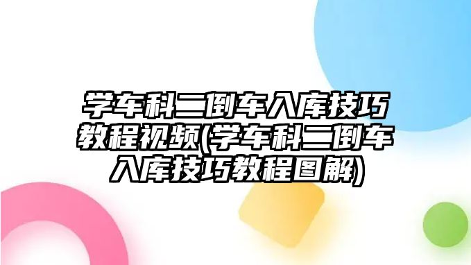 學車科二倒車入庫技巧教程視頻(學車科二倒車入庫技巧教程圖解)