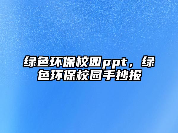 綠色環(huán)保校園ppt，綠色環(huán)保校園手抄報(bào)