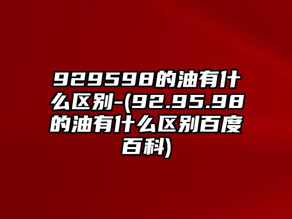 929598的油有什么區(qū)別-(92.95.98的油有什么區(qū)別百度百科)