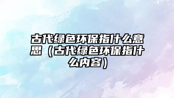 古代綠色環(huán)保指什么意思（古代綠色環(huán)保指什么內(nèi)容）