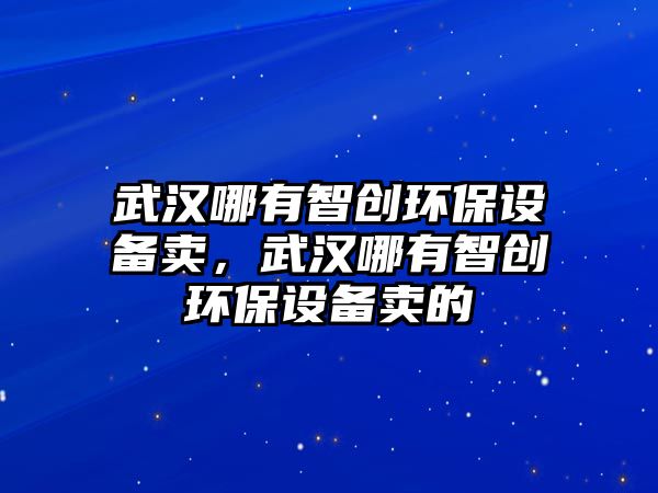 武漢哪有智創(chuàng)環(huán)保設(shè)備賣，武漢哪有智創(chuàng)環(huán)保設(shè)備賣的