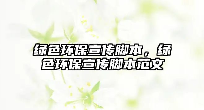 綠色環(huán)保宣傳腳本，綠色環(huán)保宣傳腳本范文