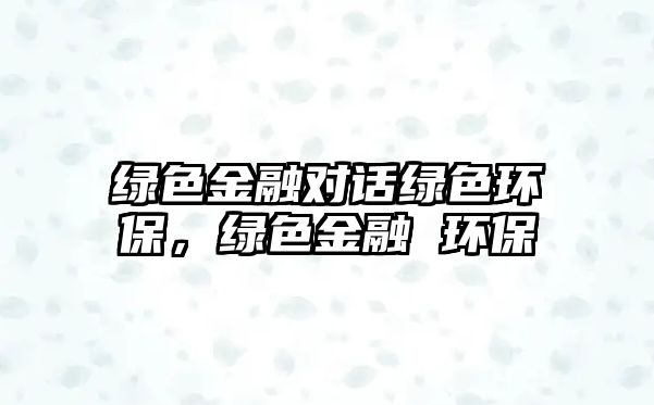 綠色金融對(duì)話綠色環(huán)保，綠色金融 環(huán)保