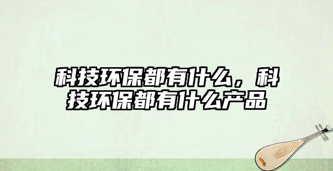 科技環(huán)保都有什么，科技環(huán)保都有什么產(chǎn)品