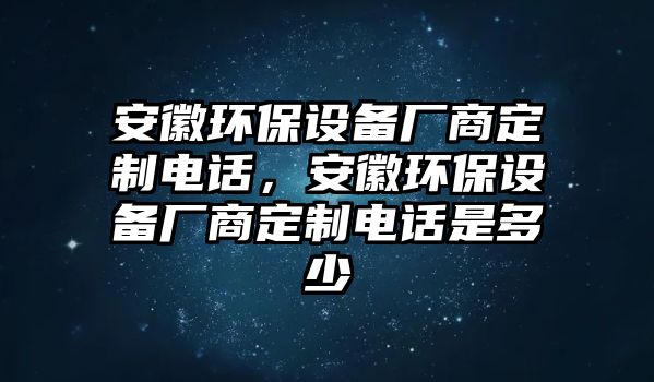 安徽環(huán)保設(shè)備廠商定制電話，安徽環(huán)保設(shè)備廠商定制電話是多少
