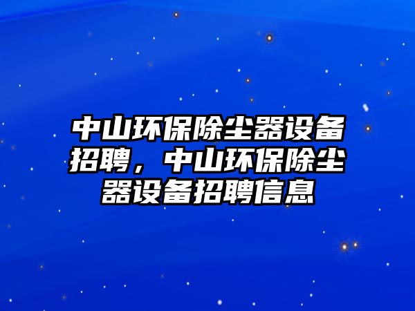 中山環(huán)保除塵器設(shè)備招聘，中山環(huán)保除塵器設(shè)備招聘信息