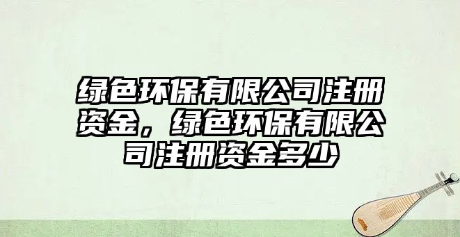 綠色環(huán)保有限公司注冊(cè)資金，綠色環(huán)保有限公司注冊(cè)資金多少