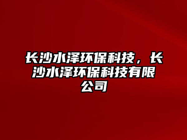 長(zhǎng)沙水澤環(huán)?？萍?，長(zhǎng)沙水澤環(huán)保科技有限公司