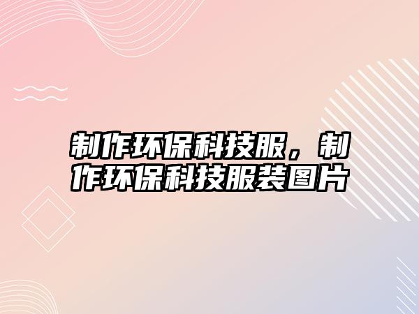 制作環(huán)保科技服，制作環(huán)?？萍挤b圖片