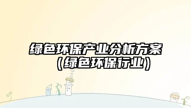 綠色環(huán)保產(chǎn)業(yè)分析方案（綠色環(huán)保行業(yè)）