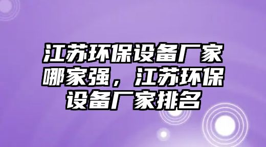 江蘇環(huán)保設備廠家哪家強，江蘇環(huán)保設備廠家排名