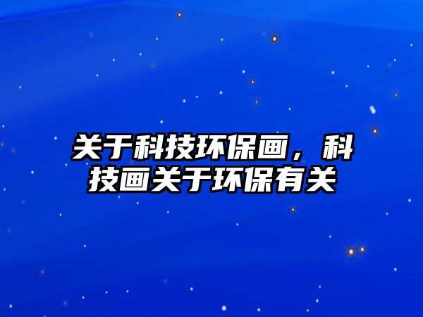 關(guān)于科技環(huán)保畫，科技畫關(guān)于環(huán)保有關(guān)