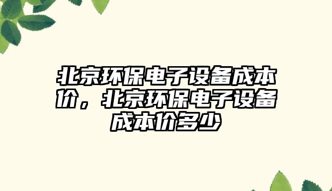 北京環(huán)保電子設(shè)備成本價(jià)，北京環(huán)保電子設(shè)備成本價(jià)多少