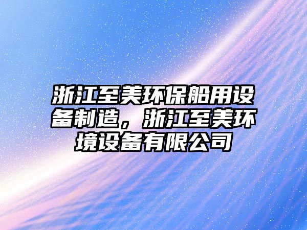 浙江至美環(huán)保船用設(shè)備制造，浙江至美環(huán)境設(shè)備有限公司