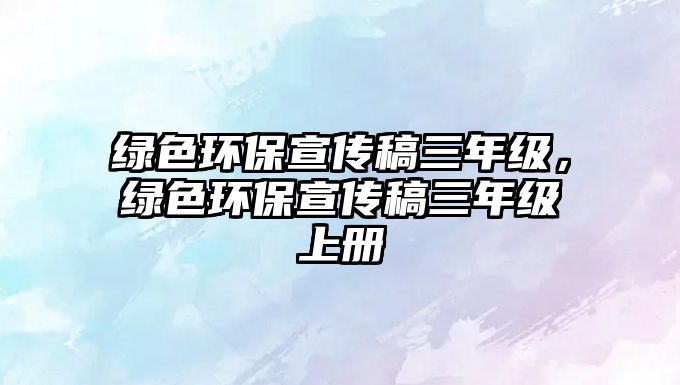 綠色環(huán)保宣傳稿三年級(jí)，綠色環(huán)保宣傳稿三年級(jí)上冊(cè)