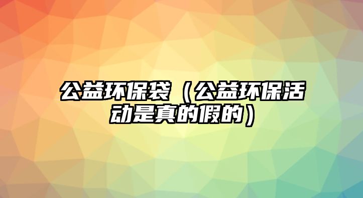 公益環(huán)保袋（公益環(huán)?；顒邮钦娴募俚模?/> 
									</a>
									<h4 class=
